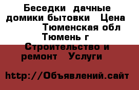 Беседки, дачные домики бытовки › Цена ­ 20 000 - Тюменская обл., Тюмень г. Строительство и ремонт » Услуги   